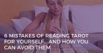 6 MISTAKES TAROT READERS MAKE WHEN READING FOR THEMSELVES